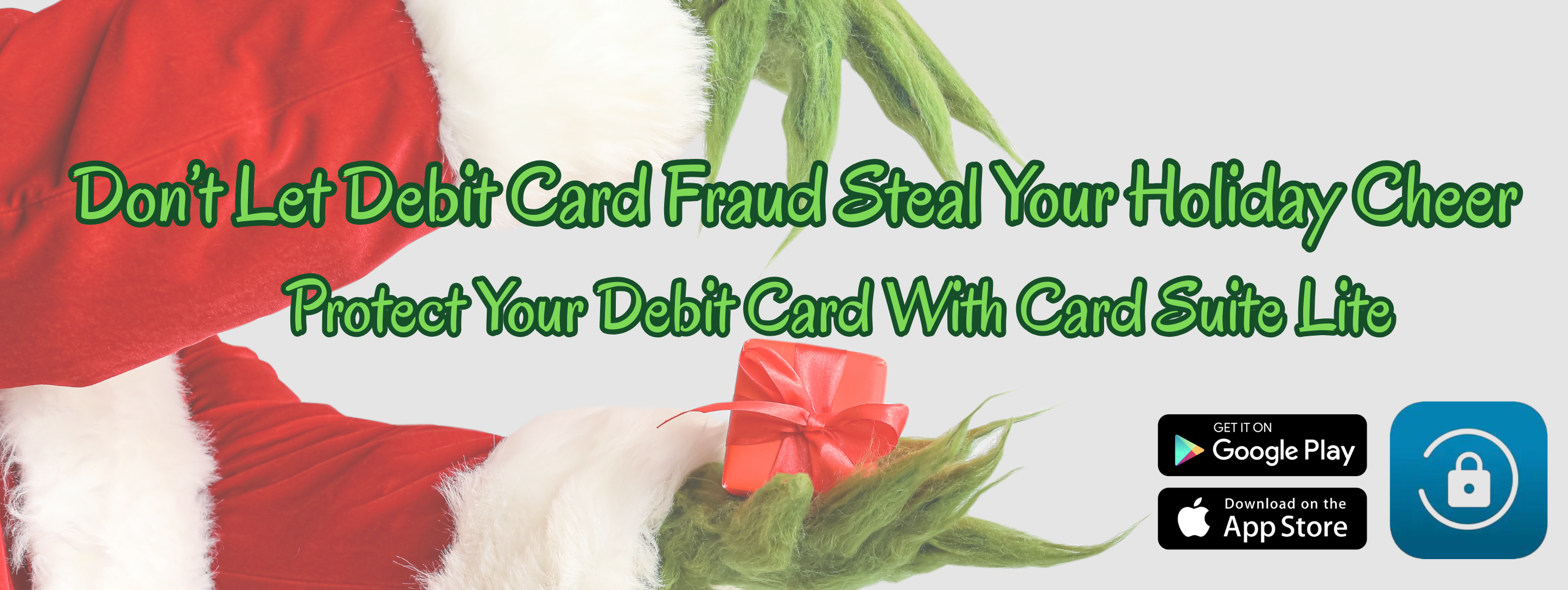 Don't let debit card fraud steal your holiday cheer. Protect your debit card with card suite lite. Get it on Google Play or Download it on the App Store.