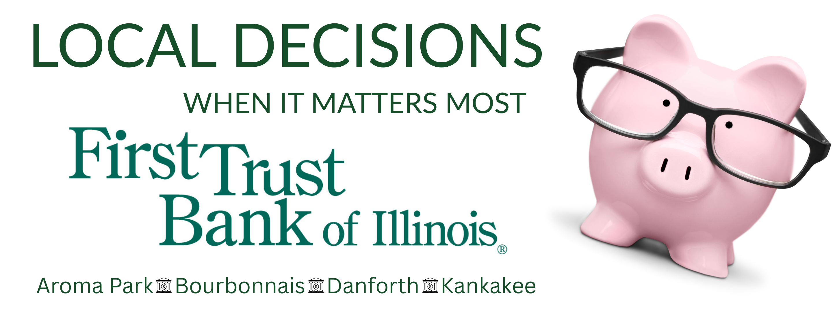 Local decisions when it matters most. First Trust Bank of Illinois. Aroma Park, Bourbonnais, Danforth, Kankakee.