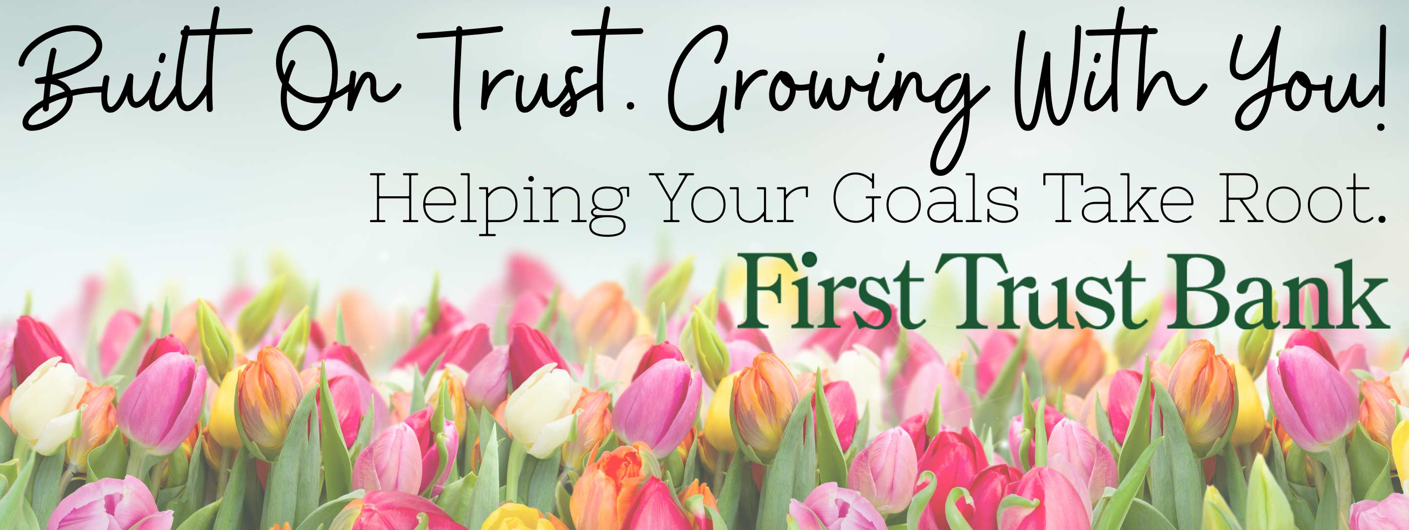 Built on trust. Growing with you! Helping your goals take root. First Trust Bank.