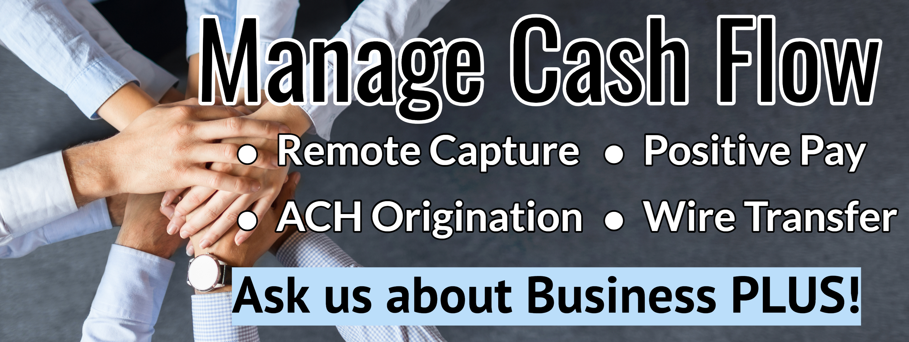 Manage cash flow Remote Capture Positive Pay ACH Origination Wire Transfer Ask us about business plus!