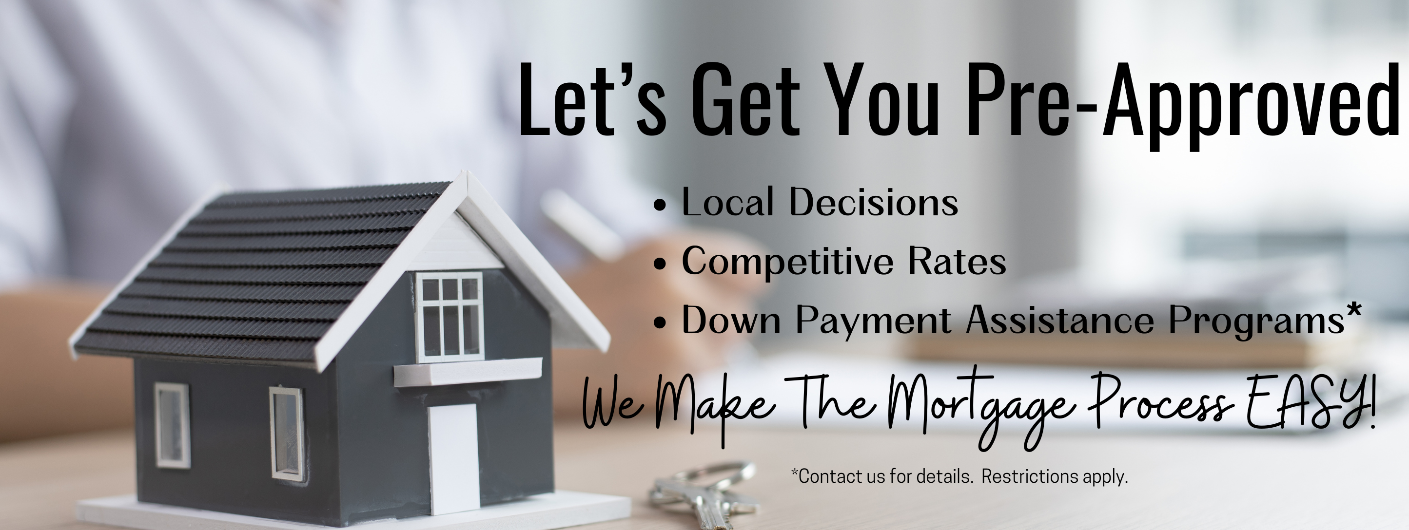 Let's get you pre-approved. Local decisions, competitive rates, down payment assistance programs. We make the mortgage process easy!. Contact us for details. Restrictions apply.