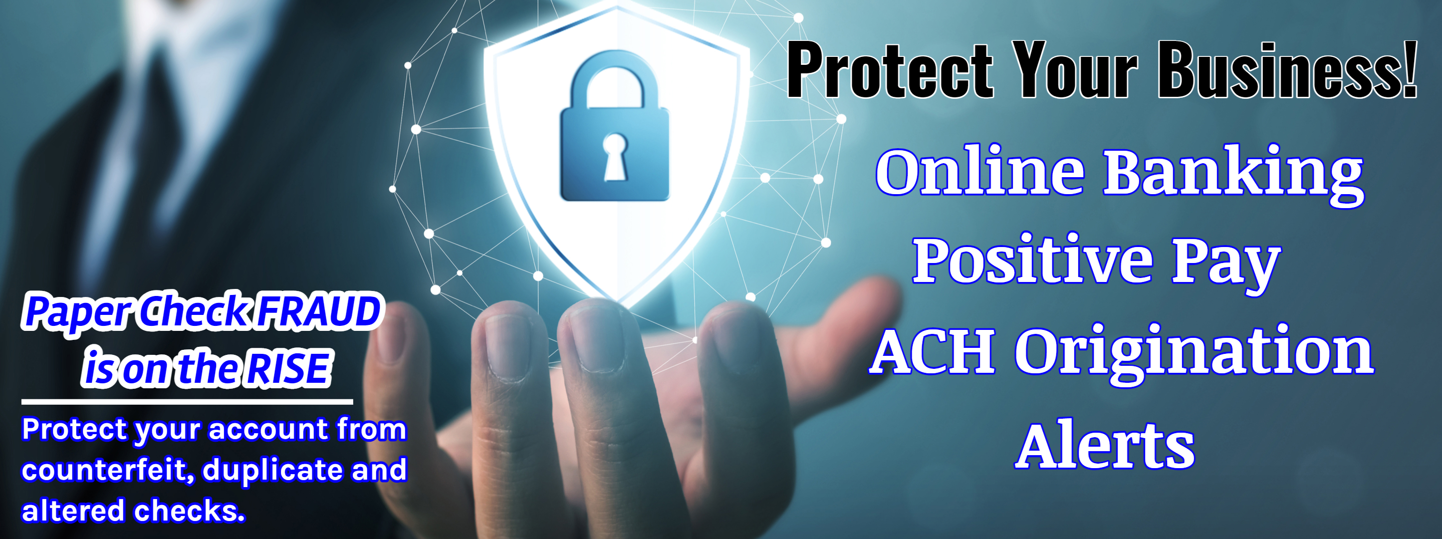 Paper Check FRAUD is on the RISE. Protect your business account from counterfeit, duplicate, and altered checks by using Positive Pay. Click here to learn more.